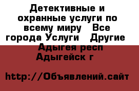 Детективные и охранные услуги по всему миру - Все города Услуги » Другие   . Адыгея респ.,Адыгейск г.